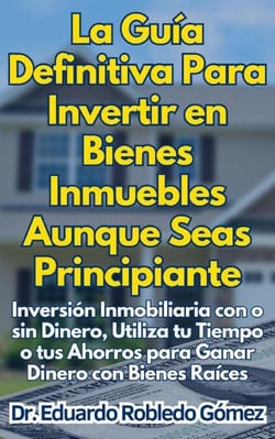 La Guía Definitiva Para Invertir en Bienes Inmuebles Aunque Seas Principiante Inversión Inmobiliaria con o sin Dinero, Utiliza tu Tiempo o tus Ahorros para Ganar Dinero con Bienes Raíces