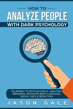 How To Analyze People With Dark Psychology: Blueprint To Psychological Analysis, Abnormal Behavior, Body Language, Social Cues &amp; Seduction