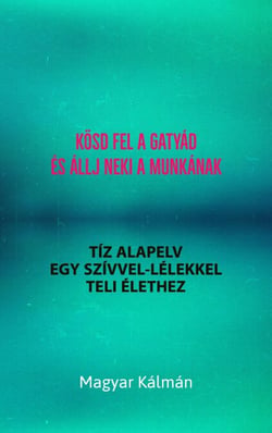 Kösd Fel a Gatyád és Állj Neki a Munkának - Tíz Alapelv Egy Szívvel-Lélekkel Teli Élethez