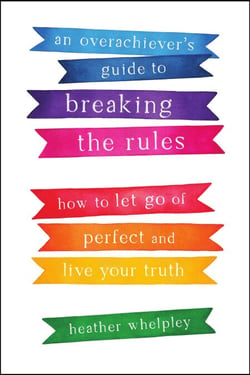 An Overachiever's Guide to Breaking the Rules: How to Let Go of Perfect and Live Your Truth