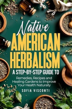 Native American Herbalism: A Step-by-Step Guide to Remedies, Recipes, and Healing Gardens to Improve Your Health Naturally