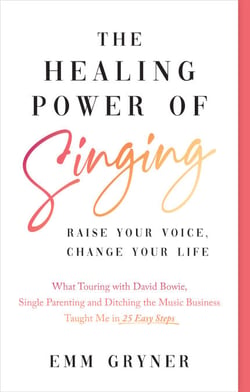 The Healing Power of Singing - Raise Your Voice, Change Your Life (What Touring with David Bowie, Single Parenting and Ditching the Music Business Taught Me in 25 Easy Steps)