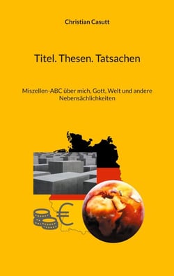 Titel. Thesen. Tatsachen - Miszellen-ABC über mich, Gott, Welt und andere Nebensächlichkeiten