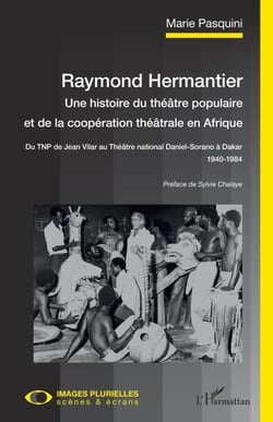 Raymond Hermantier. Une histoire du théâtre populaire et de la coopération théâtrale en Afrique - Du TNP de Jean Vilar au Théâtre national Daniel-Sorano à Dakar 1940-1984 - 1940-1984