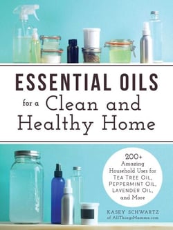 Essential Oils for a Clean and Healthy Home - 200+ Amazing Household Uses for Tea Tree Oil, Peppermint Oil, Lavender Oil, and More