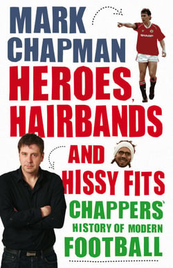 Heroes, Hairbands and Hissy Fits - Chappers' modern history of football
