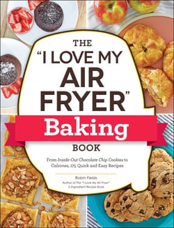 The "I Love My Air Fryer" Baking Book - From Inside-Out Chocolate Chip Cookies to Calzones, 175 Quick and Easy Recipes