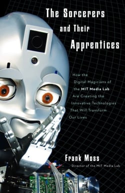 The Sorcerers and Their Apprentices - How the Digital Magicians of the MIT Media Lab Are Creating the Innovative Technologies That Will Transform Our Lives