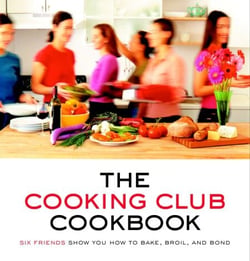 The Cooking Club Cookbook - Six Friends Show You How to Bake, Broil, and Bond