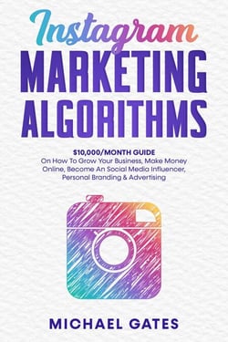 Instagram Marketing Algorithms 10,000/Month Guide On How To Grow Your Business, Make Money Online, Become An Social Media Influencer, Personal Branding &amp; Advertising