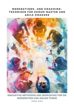 Moderations- und Coaching-Techniken für Scrum Master und Agile Coaches - Innovative Methoden und Werkzeuge für die Moderation von Agilen Teams