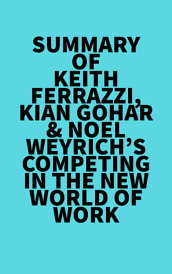 Summary of Keith Ferrazzi, Kian Gohar &amp; Noel Weyrich's Competing in the New World of Work