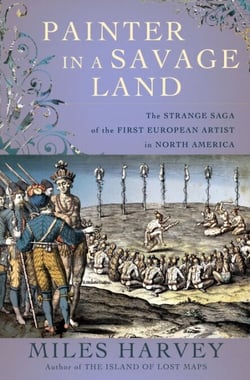 Painter in a Savage Land - The Strange Saga of the First European Artist in North America