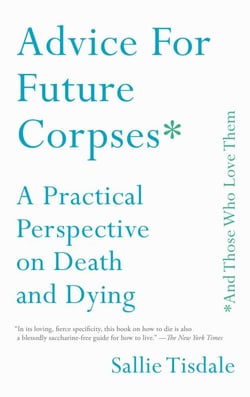 Advice for Future Corpses (and Those Who Love Them) - A Practical Perspective on Death and Dying