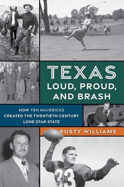 Texas Loud, Proud, and Brash - How Ten Mavericks Created the Twentieth-Century Lone Star State