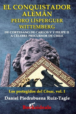 El conquistador alemán Pedro Lísperguer Wittemberg: De cortesano de Carlos V y Felipe II a célebre precursor de Chile - Los protegidos del César, #1