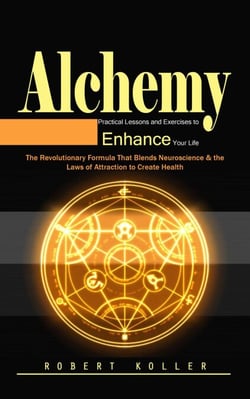 Alchemy: Practical Lessons and Exercises to Enhance Your Life (The Revolutionary Formula That Blends Neuroscience &amp; the Laws of Attraction to Create Health)