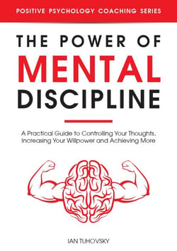 The Power of Mental Discipline: A Practical Guide to Controlling Your Thoughts, Increasing Your Willpower and Achieving More - Positive Psychology Coaching Series