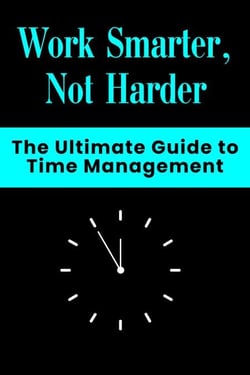 Work Smarter, Not Harder -  The Ultimate Guide to Time Management