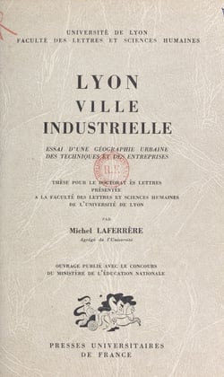 Lyon, ville industrielle. Essai d'une géographie urbaine des techniques et des entreprises - Thèse pour le Doctorat ès lettres présentée à la Faculté des lettres et sciences humaines de l'Université de Lyon