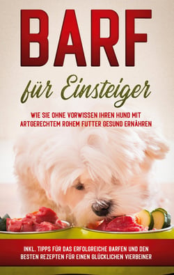 BARF für Einsteiger - Wie Sie ohne Vorwissen Ihren Hund mit artgerechtem rohem Futter gesund ernähren - inkl. Tipps für das erfolgreiche Barfen und den besten Rezepten für einen glücklichen Vierbeiner