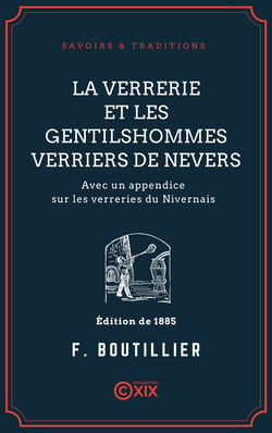 La Verrerie et les gentilshommes verriers de Nevers - Avec un appendice sur les verreries du Nivernais