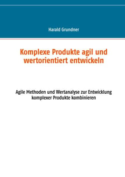 Komplexe Produkte agil und wertorientiert entwickeln - Agile Methoden und Wertanalyse zur Entwicklung komplexer Produkte kombinieren