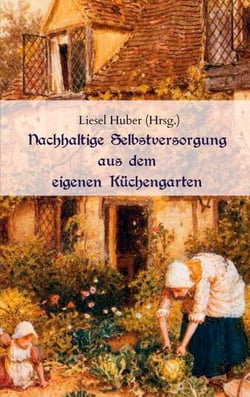 Nachhaltige Selbstversorgung aus dem eigenen Küchengarten - Wie man traditionelle Nutzpflanzen, Gemüse, Kräuter und Heilpflanzen anbaut und vermehrt