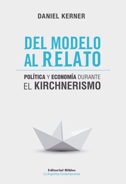 Del modelo al relato - Política y economía durante el kirchnerismo