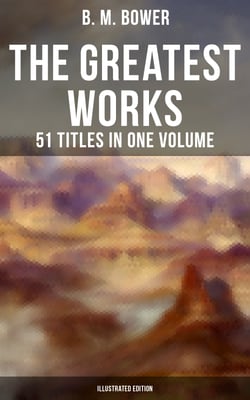 The Greatest Works of B. M. Bower - 51 Titles in One Volume (Illustrated Edition) - Including the Complete Flying U Series, The Range Dwellers, The Long Shadow, The Gringos…