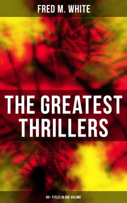 The Greatest Thrillers of Fred M. White (90+ Titles in One Volume) - Espionage, Murder Mysteries &amp; Detective Stories: Queen of Hearts, The Seed of Empire, The Five Knots