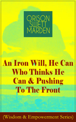 An Iron Will, He Can Who Thinks He Can &amp; Pushing To The Front (Wisdom &amp; Empowerment Series) - How to Achieve Self-Reliance Which Leads to Vigorous Self-Faith, Personal Growth &amp; Success
