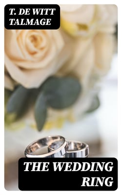 The Wedding Ring - A Series of Discourses for Husbands and Wives and Those Contemplating Matrimony