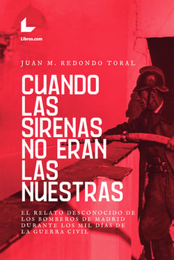 Cuando las sirenas no eran las nuestras - El relato desconocido de los bomberos de Madrid durante los mil días de la Guerra Civil