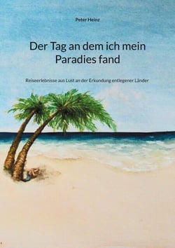 Der Tag an dem ich mein Paradies fand - Reiseerlebnisse aus Lust an der Erkundung entlegener Länder