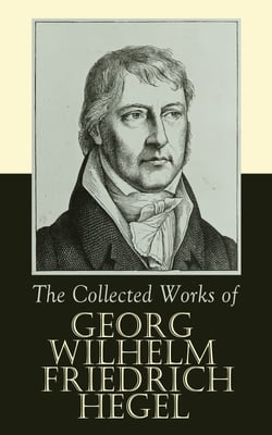 The Collected Works of Georg Wilhelm Friedrich Hegel - The Science of Logic, The Philosophy of Mind, The Philosophy of Right, The Philosophy of Law,The Criticism of Hegel's Work and Hegelianism by Schopenhauer, Nietzsche