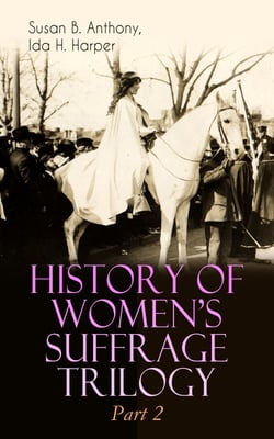 HISTORY OF WOMEN'S SUFFRAGE Trilogy – Part 2 - The Trailblazing Documentation on Women's Enfranchisement in USA, Great Britain &amp; Other Parts of the World (With Letters, Articles, Conference Reports, Speeches, Court Transcripts &amp; Decisions)
