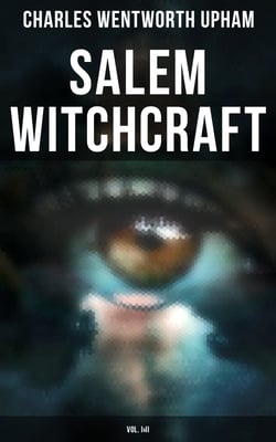 Salem Witchcraft (Vol. I&amp;II) - The Real History &amp; Background of the Greatest Witch Hunt Trials in America