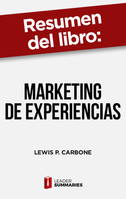 Resumen del libro "Marketing de experiencias" de Lewis P. Carbone - Cómo lograr que los clientes regresen una y otra vez