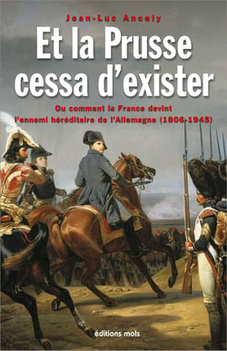 Et la Prusse cessa d’exister - Ou comment la France devint l’ennemi héréditaire de l’Allemagne (1806-1945)