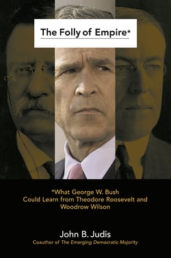 The Folly of Empire - What George W. Bush Could Learn from Theodore Roosevelt and Woodrow Wilson