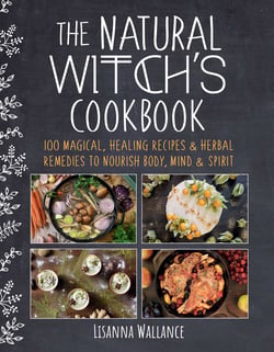 The Natural Witch's Cookbook - 100 Magical, Healing Recipes &amp; Herbal Remedies to Nourish Body, Mind &amp; Spirit