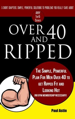 Over 40 and Ripped. The Simple Powerful Plan for Men Over 40 to Get Ripped Fit and Looking Hot (No Gym Membership Necessary) - The "Any 1of5" Series