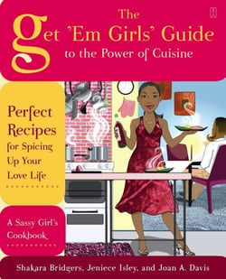 The Get 'Em Girls' Guide to the Power of Cuisine - Perfect Recipes for Spicing Up Your Love Life