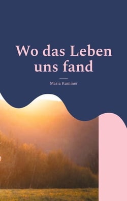 Wo das Leben uns fand - Eine Geschichte über Leben in der Fremde, Liebe, Freundschaft, bitteres Loslassen und die Schönheit, wieder aufzustehen