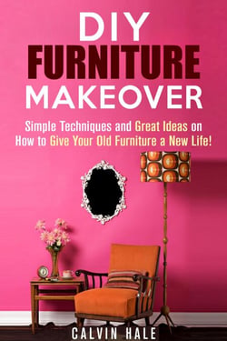 DIY Furniture Makeover: Simple Techniques and Great Ideas on How to Give Your Old Furniture a New Life! - DIY Household Ideas