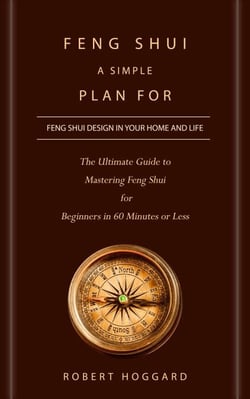 Feng Shui: A Simple Plan for Feng Shui Design in Your Home and Life (The Ultimate Guide to Mastering Feng Shui for Beginners in 60 Minutes or Less)