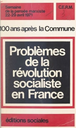 100 ans après la Commune : problèmes de la révolution socialiste en France - Actes des débats de la Semaine de la pensée marxiste, 22-29 avril 1971
