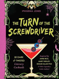 The Turn of the Screwdriver - XX Dark and Twisted Literary Cocktails Inspired by Anne Rice, Mary Shelley, Edgar Allen Poe, and Other Legendary Gothic Authors!