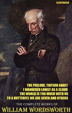 The Complete Works of William Wordsworth. Illustrated - The Prelude, Tintern Abbey, I Wandered Lonely as a Cloud, The World is Too Much With Us, To a Butterfly, We Are Seven and others